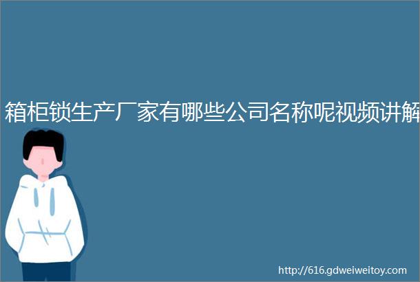 箱柜锁生产厂家有哪些公司名称呢视频讲解